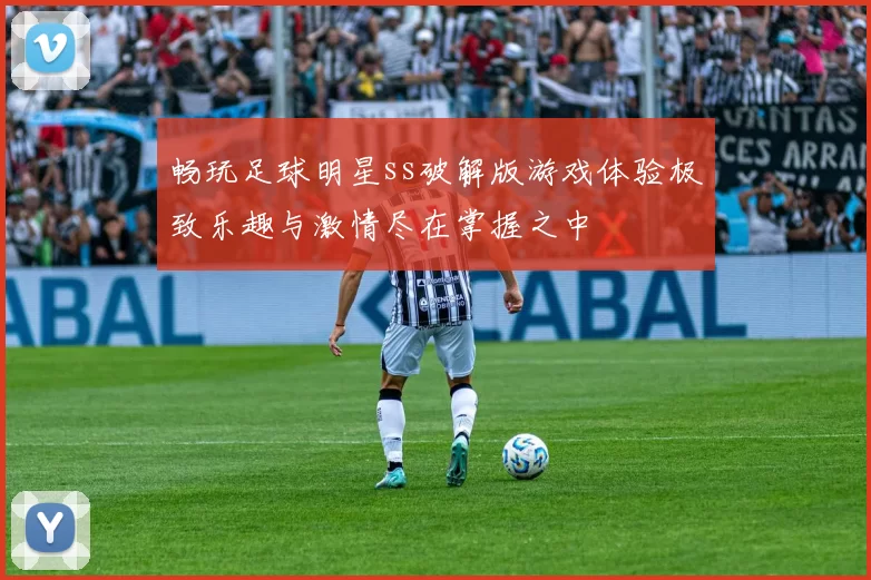 畅玩足球明星ss破解版游戏体验极致乐趣与激情尽在掌握之中