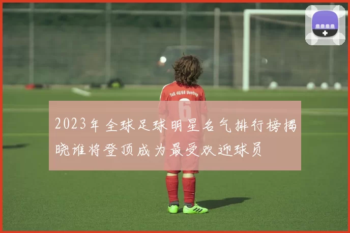 2023年全球足球明星名气排行榜揭晓谁将登顶成为最受欢迎球员