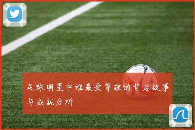 足球明星中谁最受尊敬的背后故事与成就分析