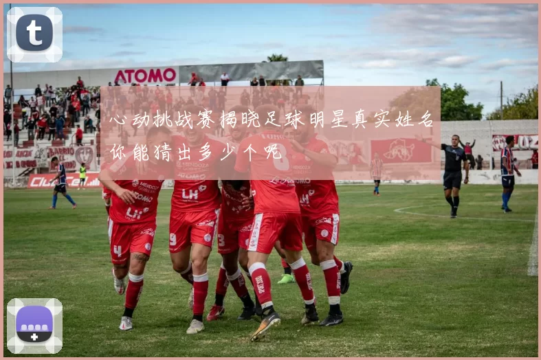 心动挑战赛揭晓足球明星真实姓名你能猜出多少个呢