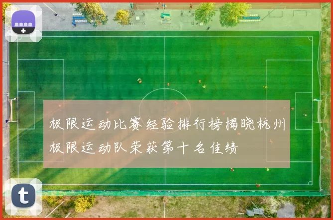 极限运动比赛经验排行榜揭晓杭州极限运动队荣获第十名佳绩