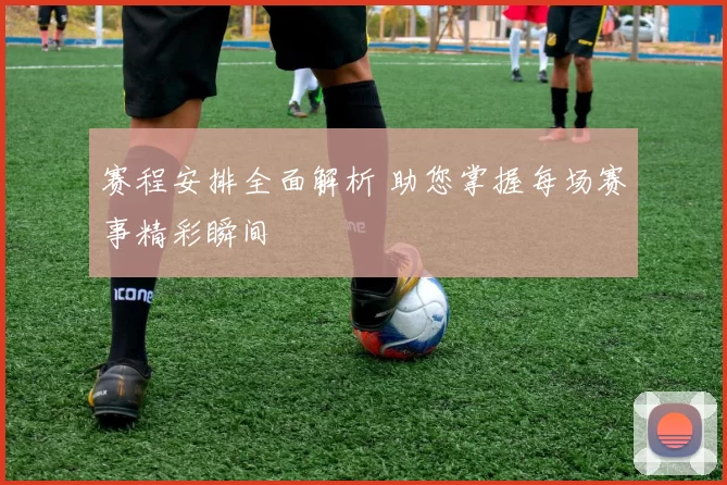 赛程安排全面解析 助您掌握每场赛事精彩瞬间