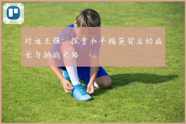 对话王强：探索和平精英背后的成长与挑战之路
