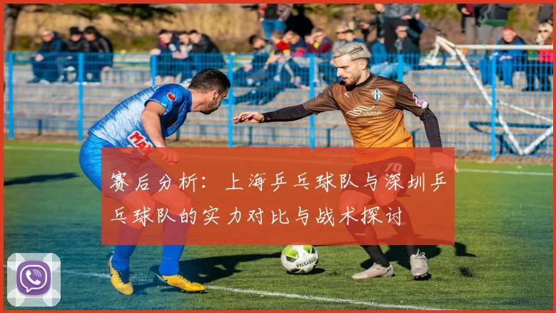 赛后分析：上海乒乓球队与深圳乒乓球队的实力对比与战术探讨