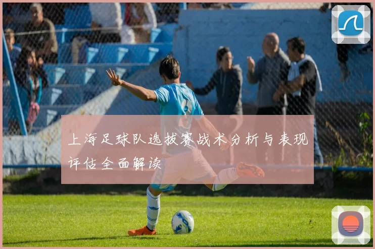 上海足球队选拔赛战术分析与表现评估全面解读