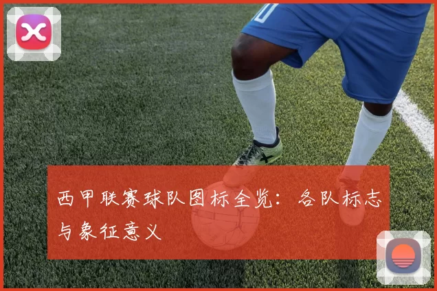 西甲联赛球队图标全览：各队标志与象征意义