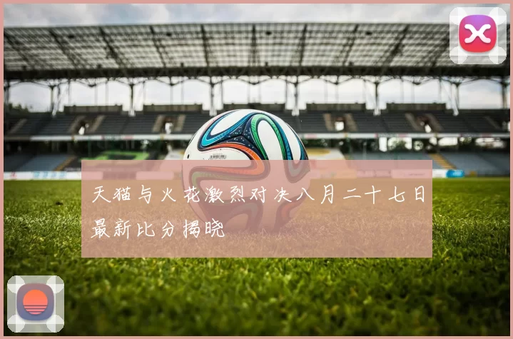 天猫与火花激烈对决八月二十七日最新比分揭晓