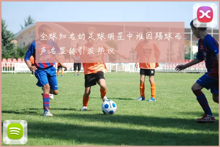 全球知名的足球明星中谁因踢球而声名显赫引发热议