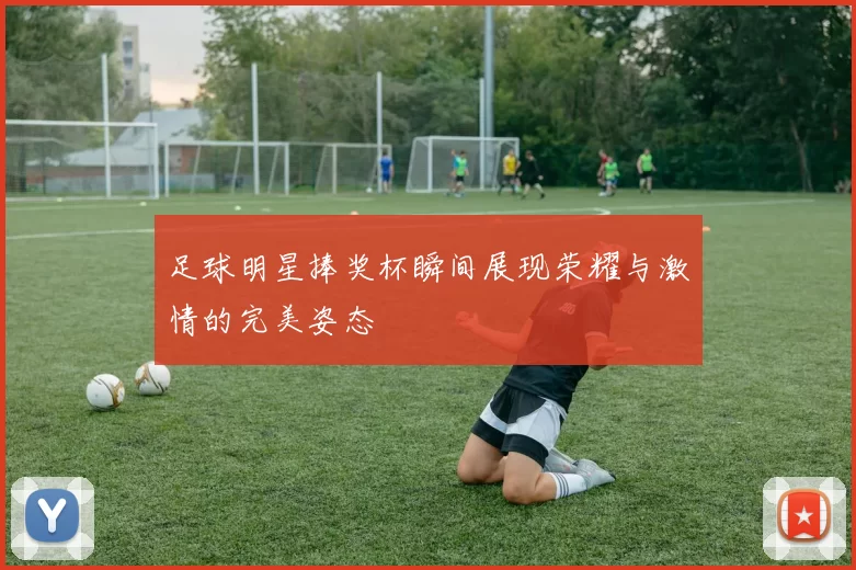足球明星捧奖杯瞬间展现荣耀与激情的完美姿态