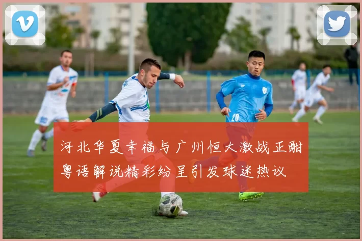 河北华夏幸福与广州恒大激战正酣粤语解说精彩纷呈引发球迷热议