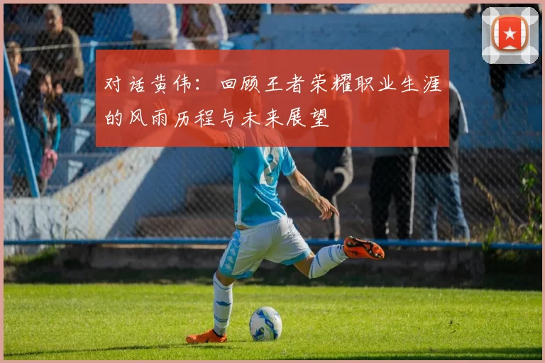 对话黄伟：回顾王者荣耀职业生涯的风雨历程与未来展望