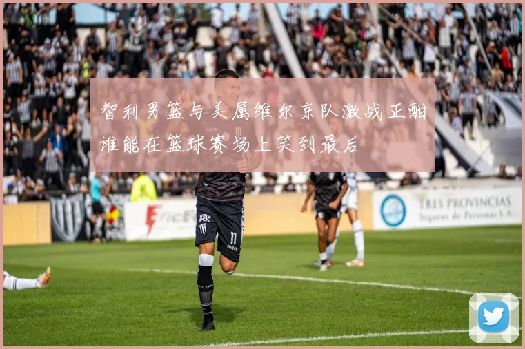 智利男篮与美属维尔京队激战正酣谁能在篮球赛场上笑到最后