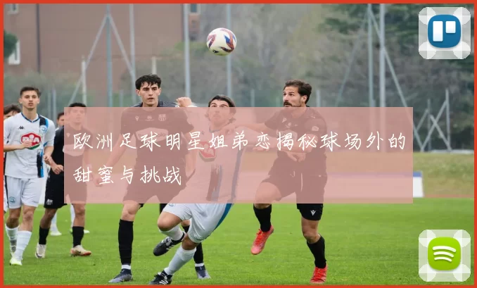 欧洲足球明星姐弟恋揭秘球场外的甜蜜与挑战