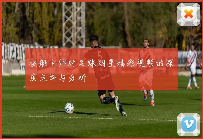 快船主帅对足球明星精彩视频的深度点评与分析