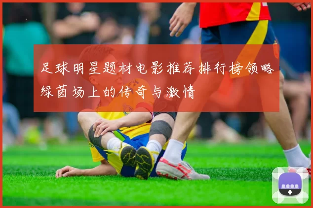 足球明星题材电影推荐排行榜领略绿茵场上的传奇与激情