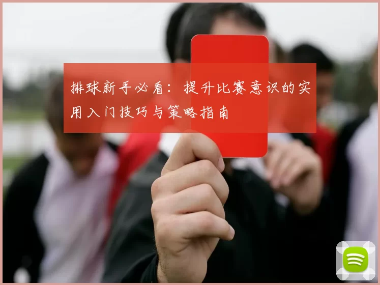 排球新手必看：提升比赛意识的实用入门技巧与策略指南