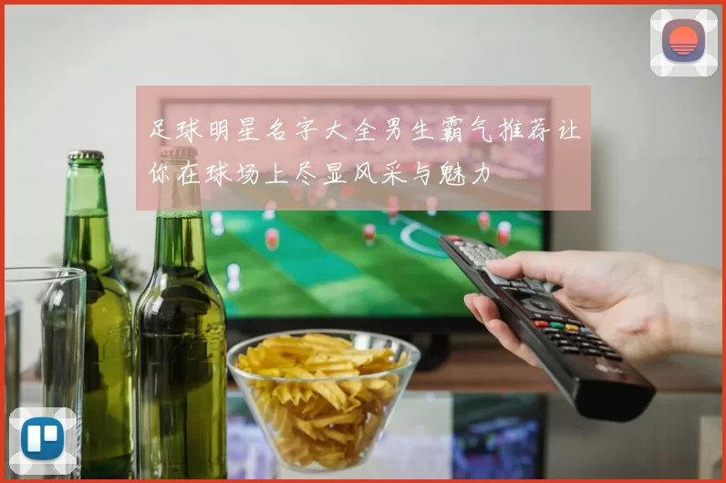 足球明星名字大全男生霸气推荐让你在球场上尽显风采与魅力