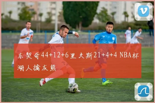 东契奇44+12+6里夫斯21+4+4 NBA杯湖人擒灰熊