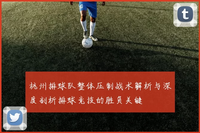 杭州排球队整体压制战术解析与深度剖析排球竞技的胜负关键