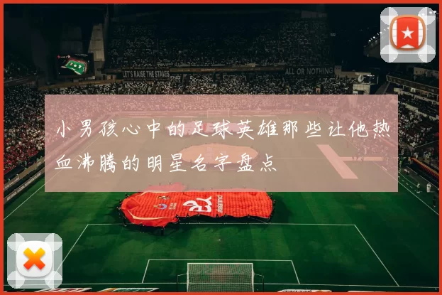 小男孩心中的足球英雄那些让他热血沸腾的明星名字盘点