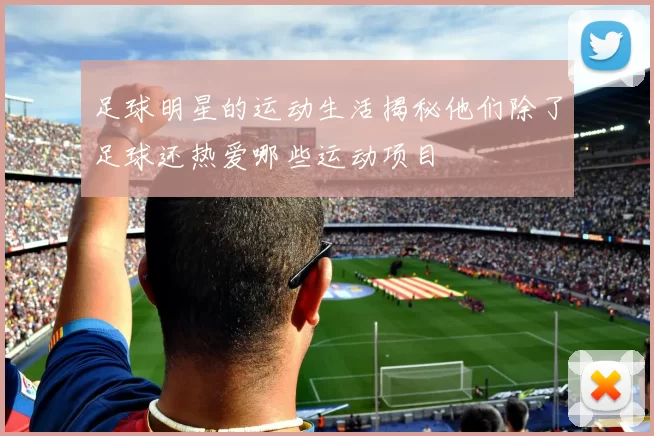 足球明星的运动生活揭秘他们除了足球还热爱哪些运动项目