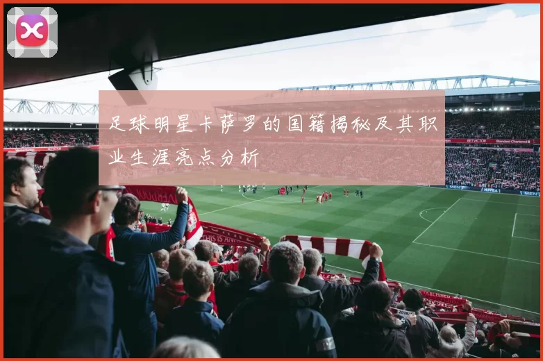 足球明星卡萨罗的国籍揭秘及其职业生涯亮点分析