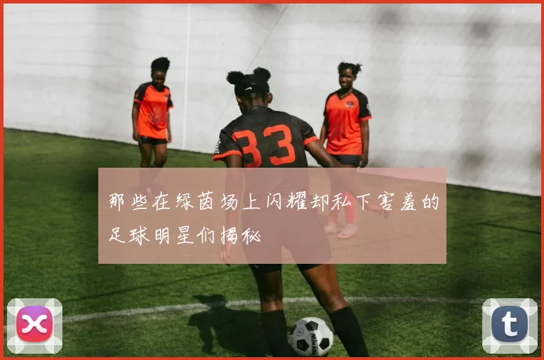那些在绿茵场上闪耀却私下害羞的足球明星们揭秘