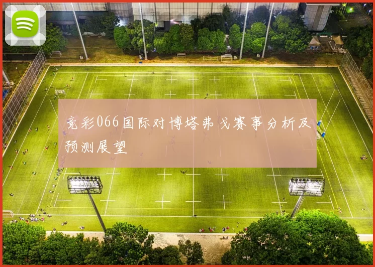 竞彩066国际对博塔弗戈赛事分析及预测展望