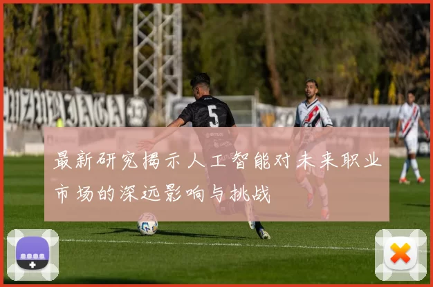 最新研究揭示人工智能对未来职业市场的深远影响与挑战