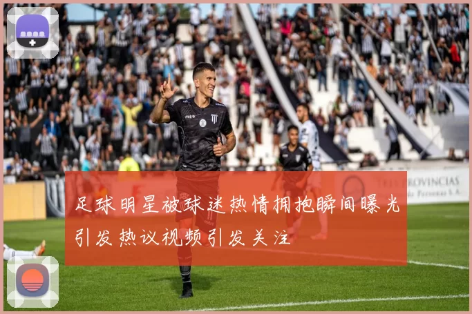 足球明星被球迷热情拥抱瞬间曝光引发热议视频引发关注
