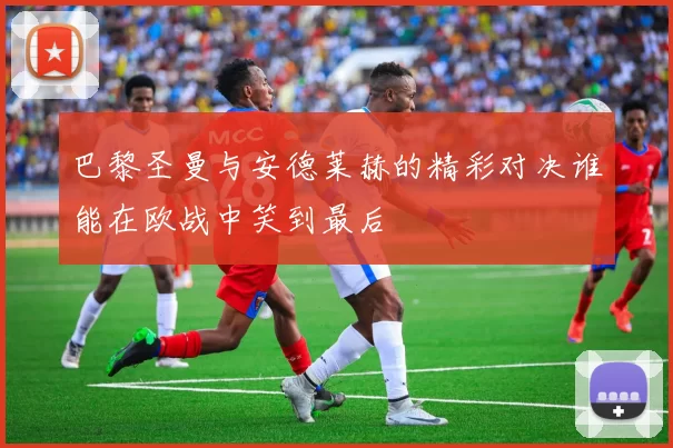 巴黎圣曼与安德莱赫的精彩对决谁能在欧战中笑到最后