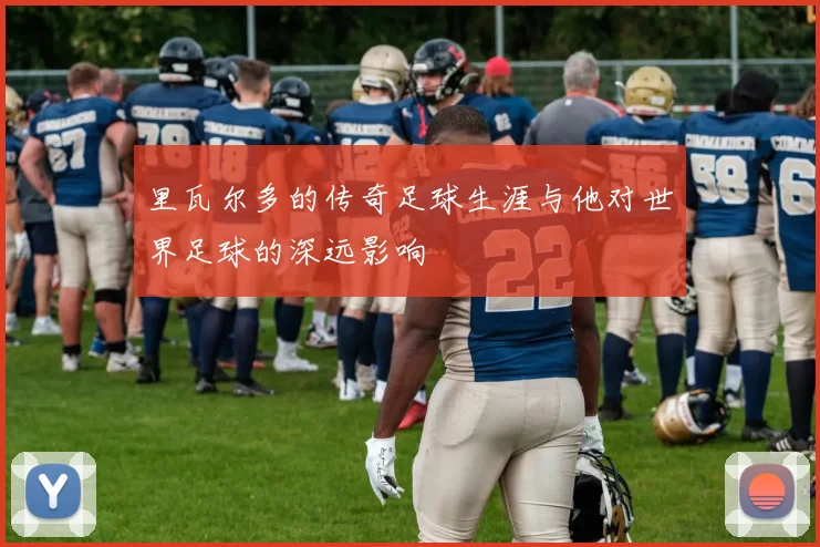 里瓦尔多的传奇足球生涯与他对世界足球的深远影响