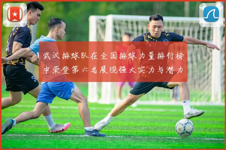 武汉排球队在全国排球力量排行榜中荣登第六名展现强大实力与潜力