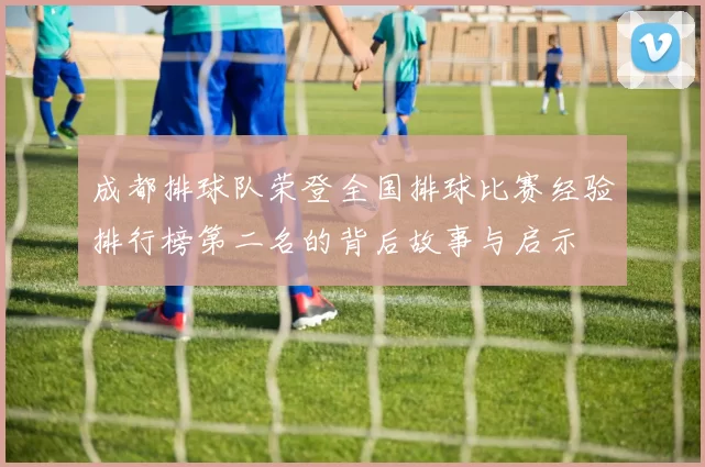 成都排球队荣登全国排球比赛经验排行榜第二名的背后故事与启示