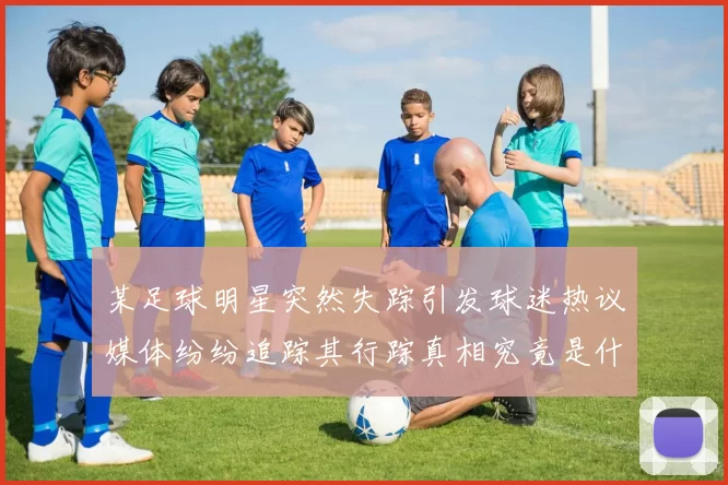 某足球明星突然失踪引发球迷热议媒体纷纷追踪其行踪真相究竟是什么
