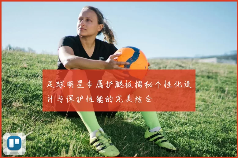足球明星专属护腿板揭秘个性化设计与保护性能的完美结合