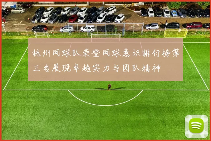 杭州网球队荣登网球意识排行榜第三名展现卓越实力与团队精神