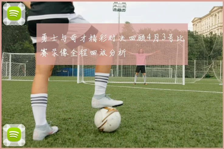 勇士与奇才精彩对决回顾4月3号比赛录像全程回放分析