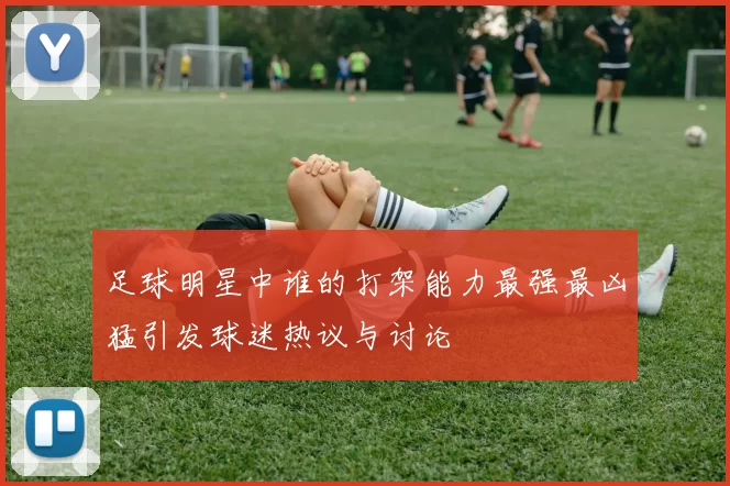 足球明星中谁的打架能力最强最凶猛引发球迷热议与讨论