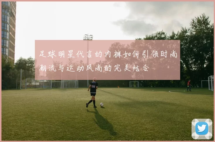 足球明星代言的内裤如何引领时尚潮流与运动风尚的完美结合