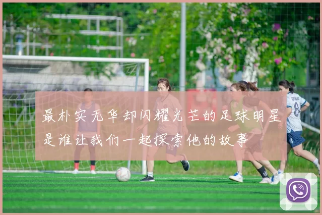最朴实无华却闪耀光芒的足球明星是谁让我们一起探索他的故事