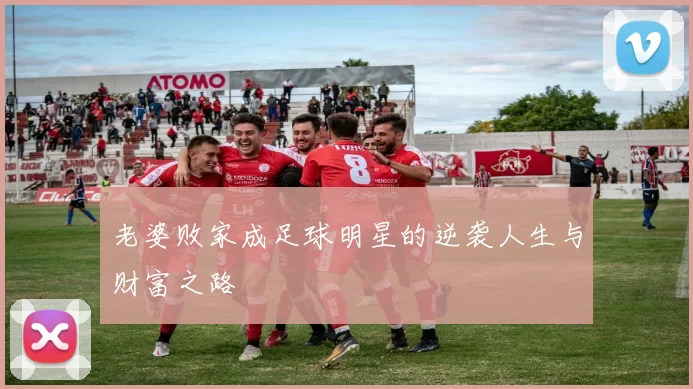 老婆败家成足球明星的逆袭人生与财富之路